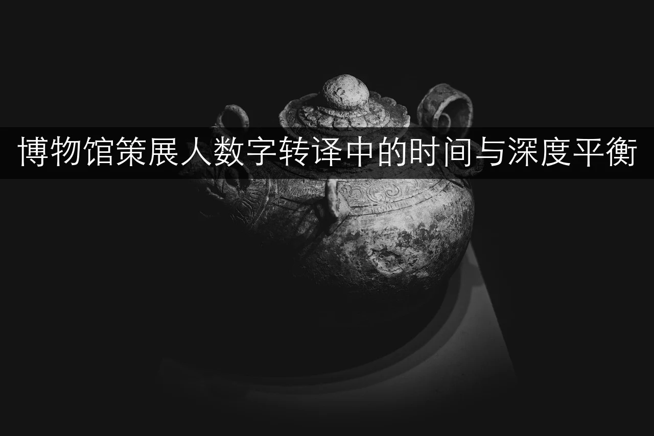 博物馆策展人数字转译中的时间与深度平衡- 开云